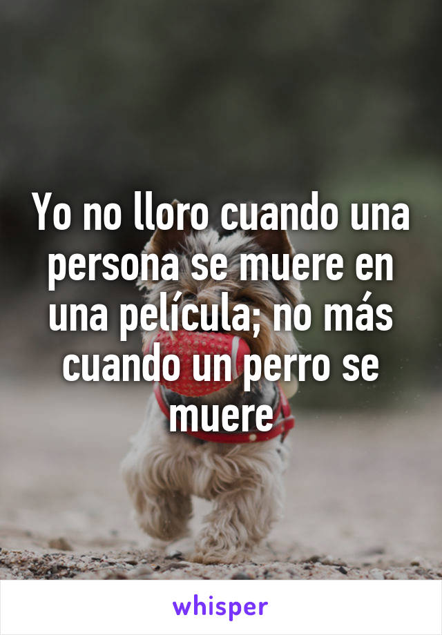 Yo no lloro cuando una persona se muere en una película; no más cuando un perro se muere