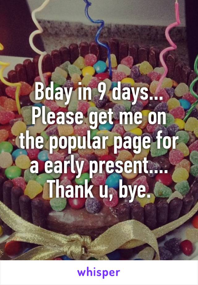 Bday in 9 days...
Please get me on the popular page for a early present....
Thank u, bye.