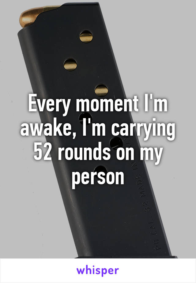 Every moment I'm awake, I'm carrying 52 rounds on my person