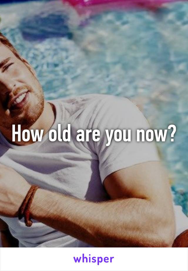 How old are you now?