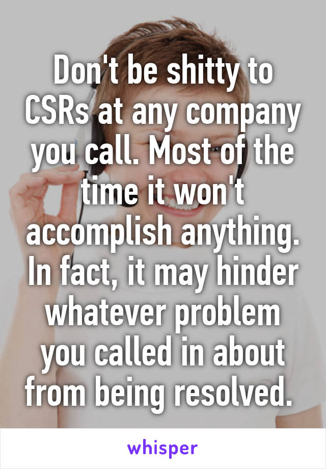 Don't be shitty to CSRs at any company you call. Most of the time it won't accomplish anything. In fact, it may hinder whatever problem you called in about from being resolved. 