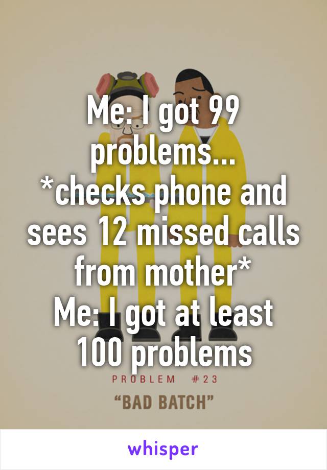 Me: I got 99 problems...
*checks phone and sees 12 missed calls from mother*
Me: I got at least 100 problems