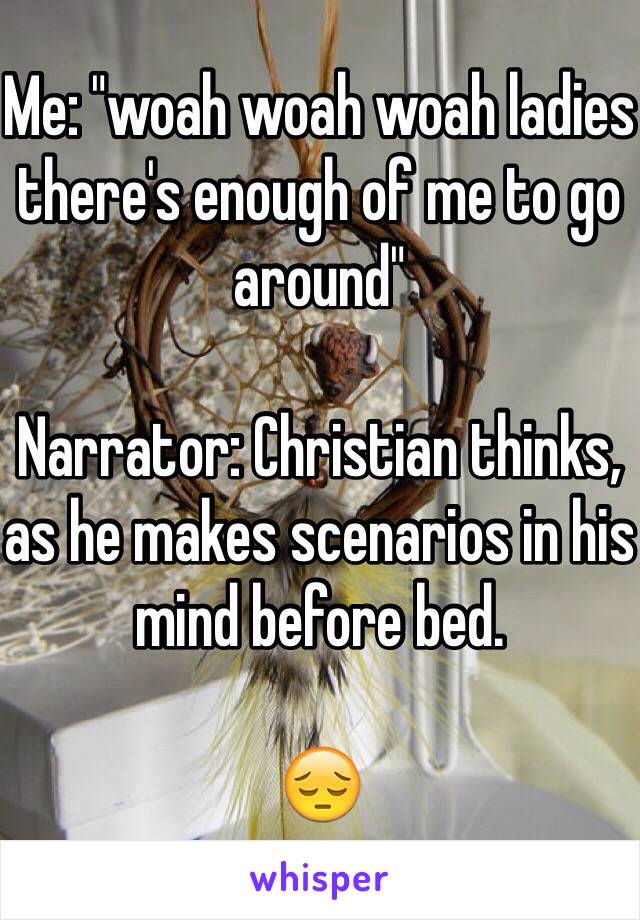 Me: "woah woah woah ladies there's enough of me to go around"

Narrator: Christian thinks, as he makes scenarios in his mind before bed.

😔