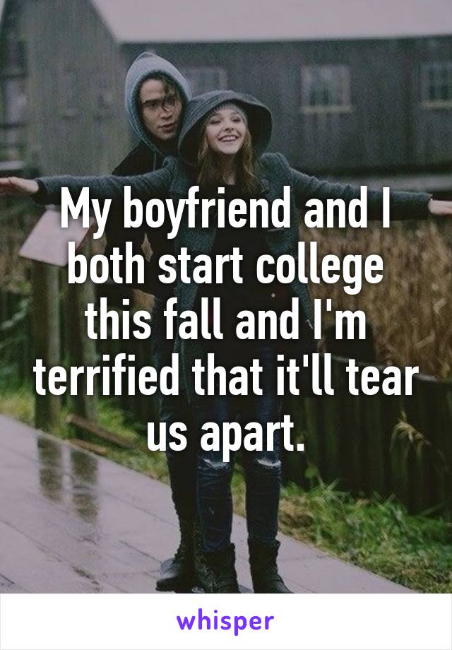 My boyfriend and I both start college this fall and I'm terrified that it'll tear us apart.