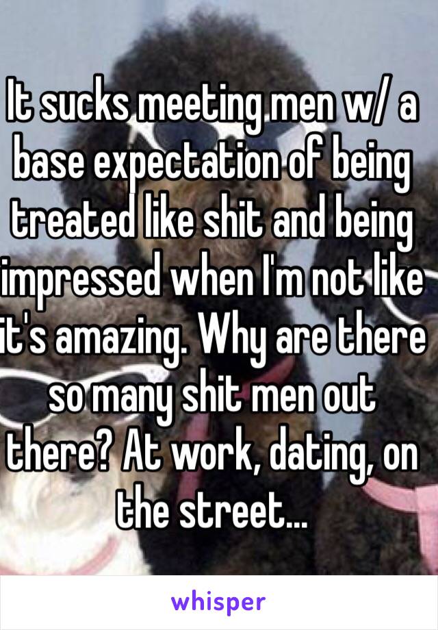 It sucks meeting men w/ a base expectation of being treated like shit and being impressed when I'm not like it's amazing. Why are there so many shit men out there? At work, dating, on the street... 