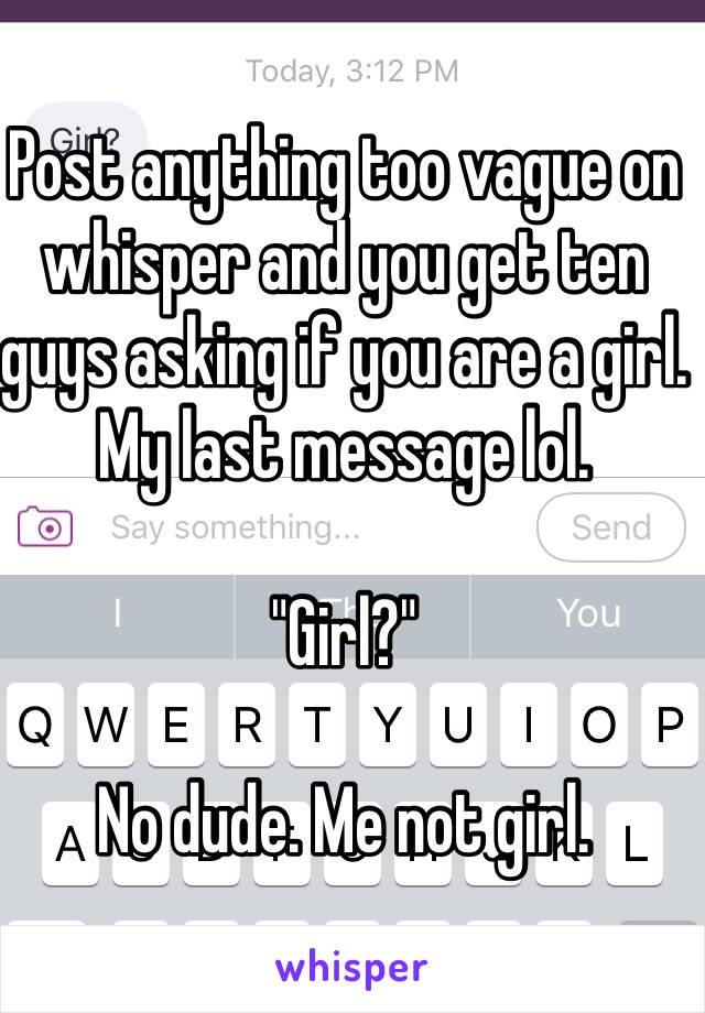 Post anything too vague on whisper and you get ten guys asking if you are a girl. My last message lol.

"Girl?"

No dude. Me not girl.