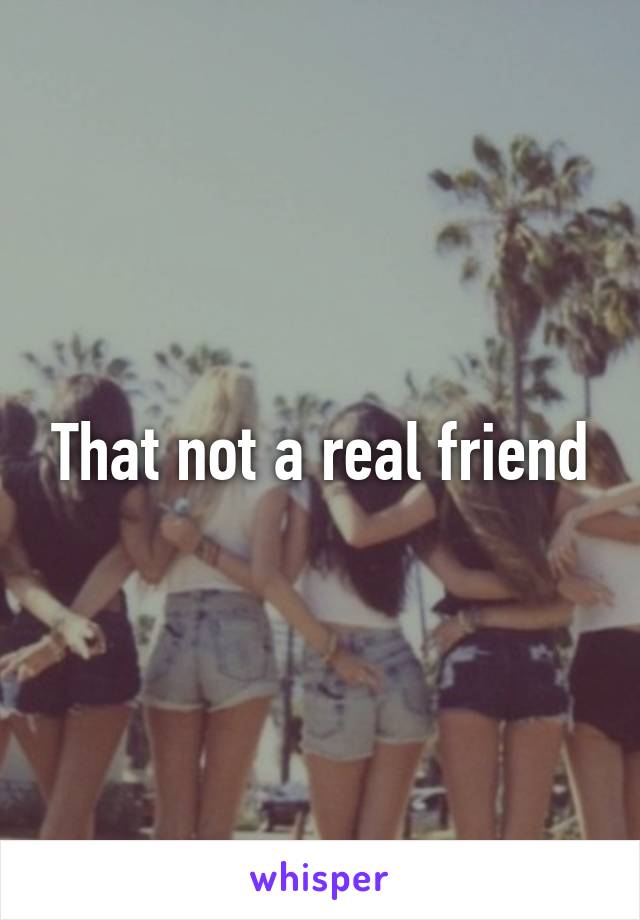 That not a real friend