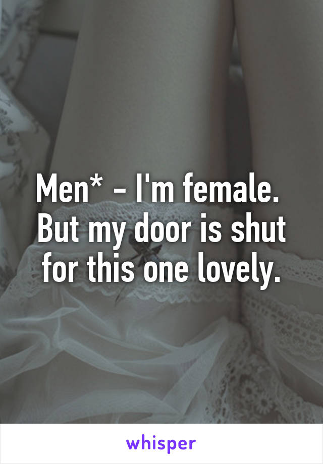 Men* - I'm female. 
But my door is shut for this one lovely.