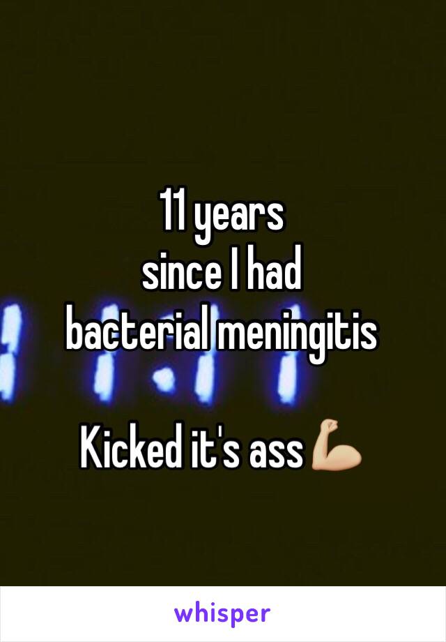 11 years 
since I had 
bacterial meningitis 

Kicked it's ass💪🏼