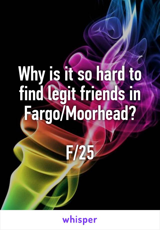 Why is it so hard to find legit friends in Fargo/Moorhead?

F/25