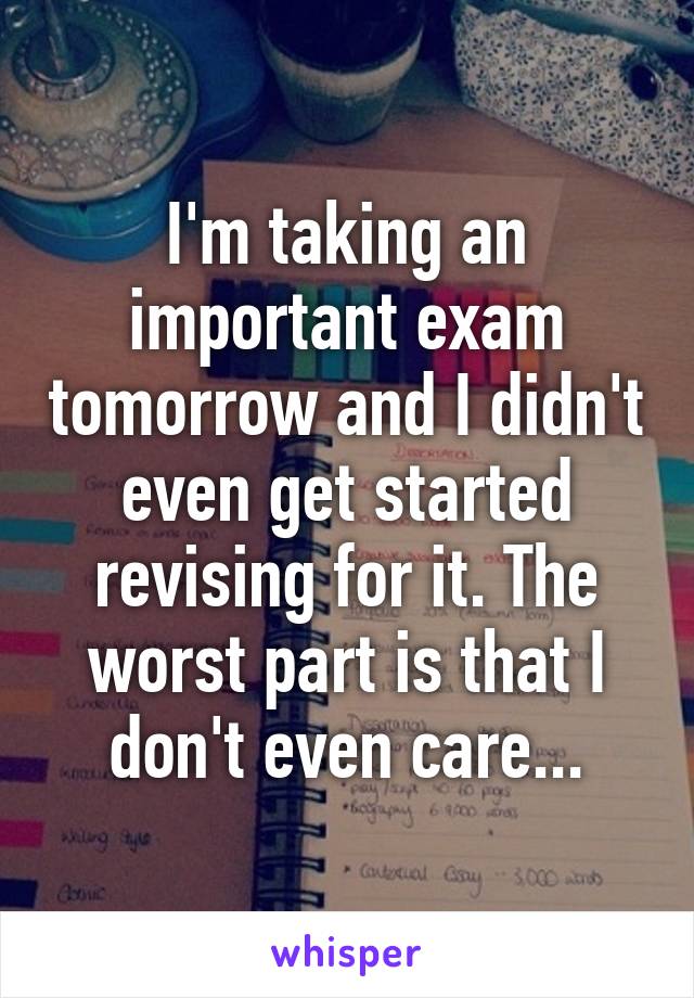 I'm taking an important exam tomorrow and I didn't even get started revising for it. The worst part is that I don't even care...