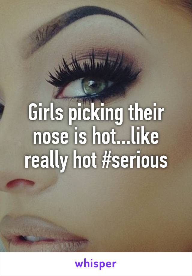 Girls picking their nose is hot...like really hot #serious