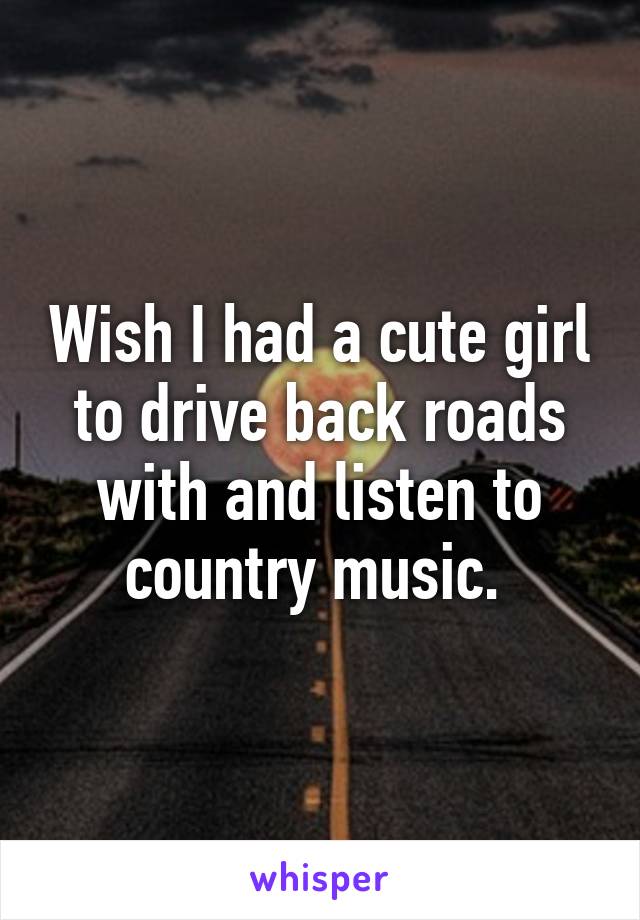 Wish I had a cute girl to drive back roads with and listen to country music. 