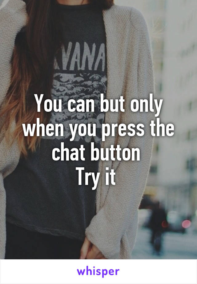 You can but only when you press the chat button 
Try it 