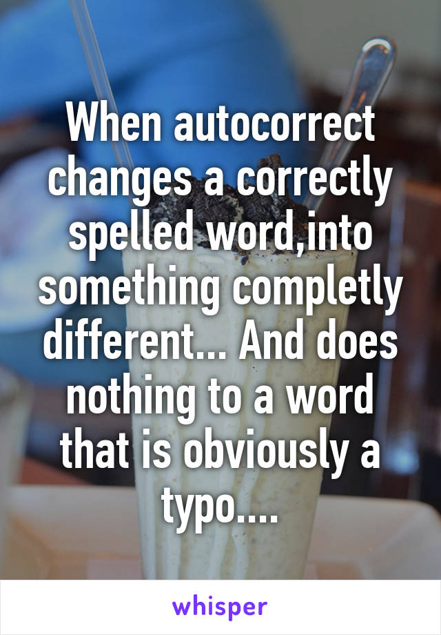 When autocorrect changes a correctly spelled word,into something completly different... And does nothing to a word that is obviously a typo....