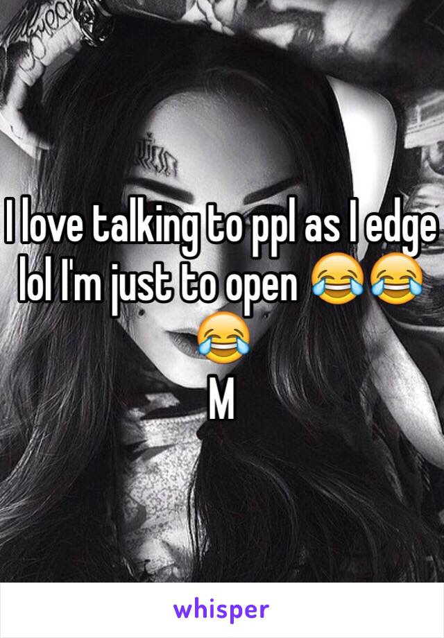 I love talking to ppl as I edge lol I'm just to open 😂😂😂
M