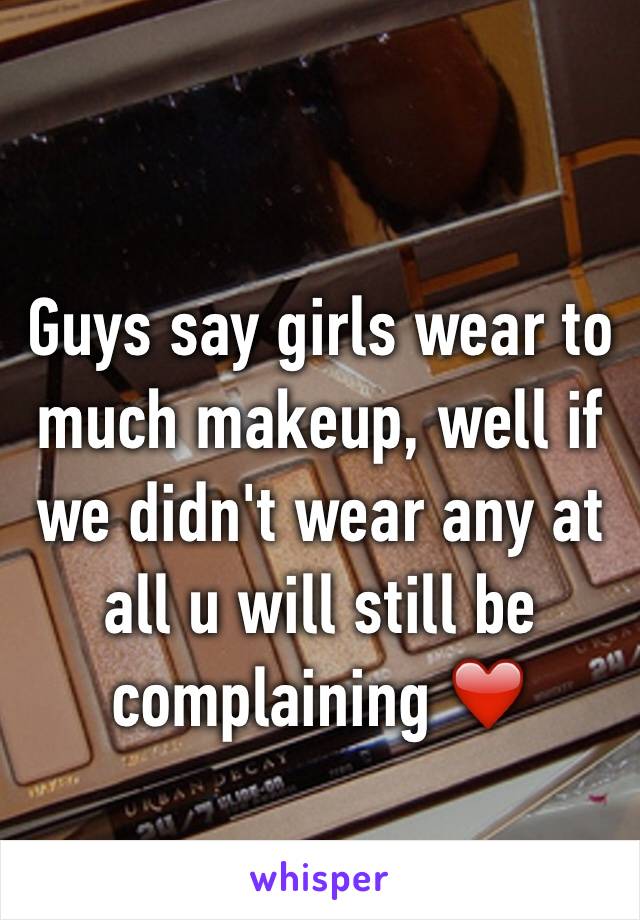 Guys say girls wear to much makeup, well if we didn't wear any at all u will still be complaining ❤️