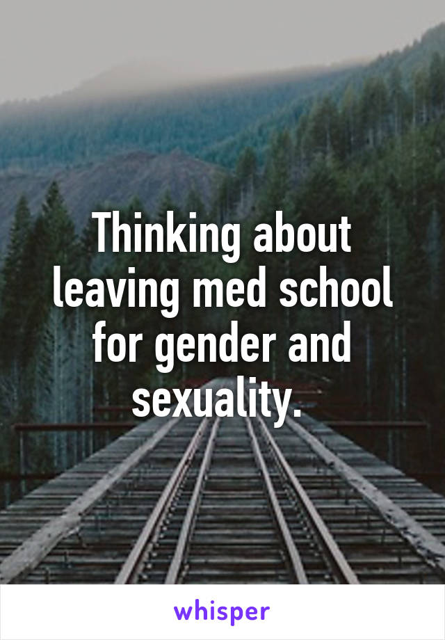 Thinking about leaving med school for gender and sexuality. 