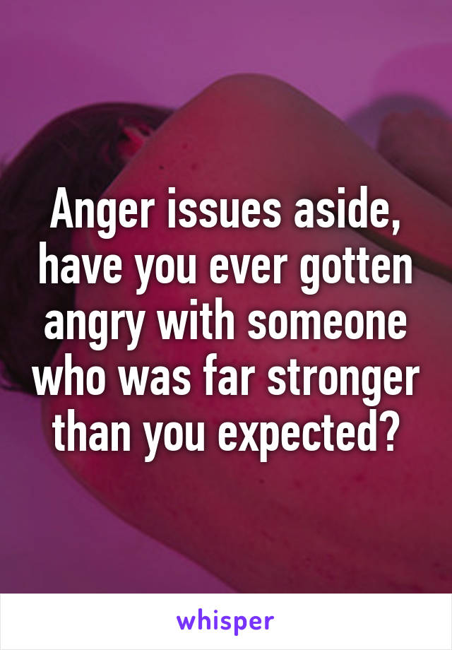 Anger issues aside, have you ever gotten angry with someone who was far stronger than you expected?