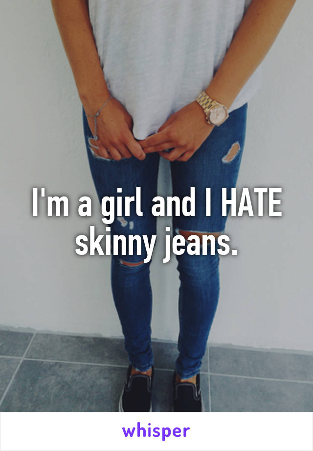 I'm a girl and I HATE skinny jeans.