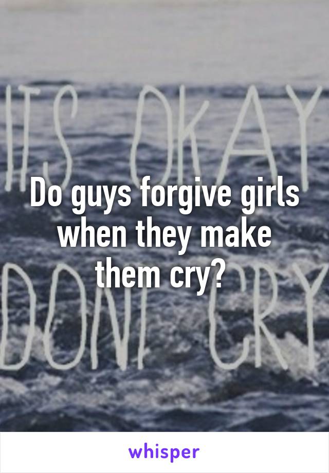 Do guys forgive girls when they make them cry? 