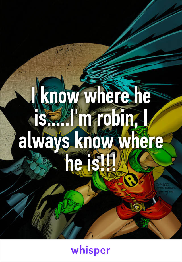 I know where he is.....I'm robin, I always know where he is!!!