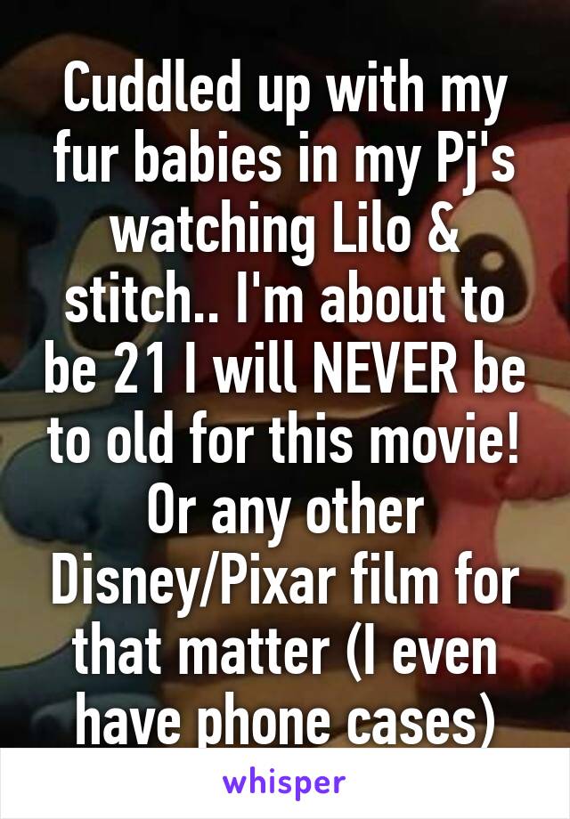 Cuddled up with my fur babies in my Pj's watching Lilo & stitch.. I'm about to be 21 I will NEVER be to old for this movie! Or any other Disney/Pixar film for that matter (I even have phone cases)