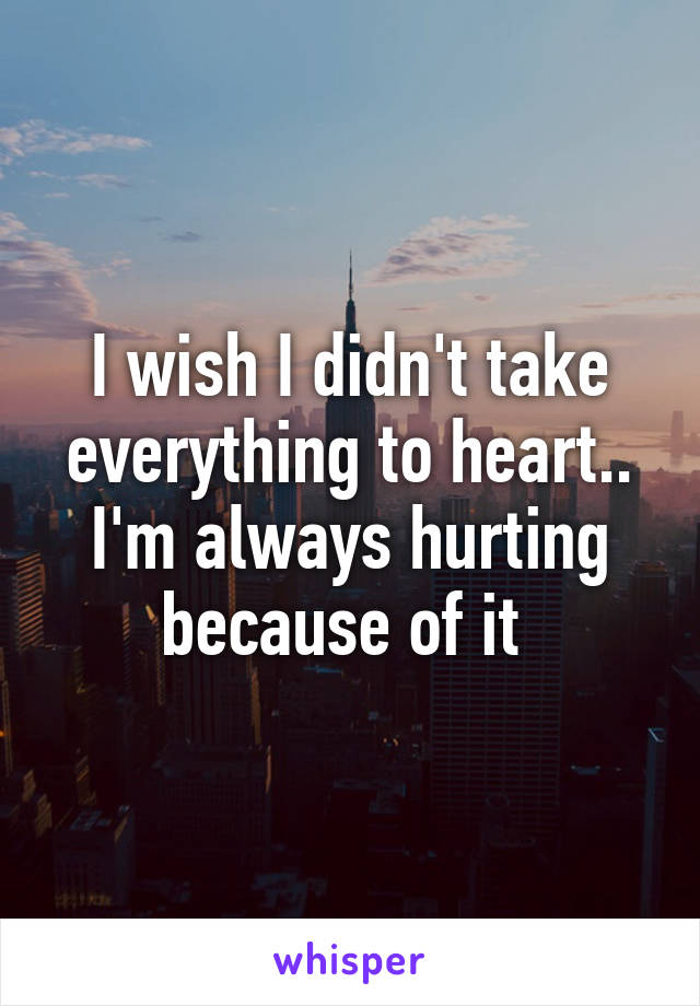 I wish I didn't take everything to heart.. I'm always hurting because of it 