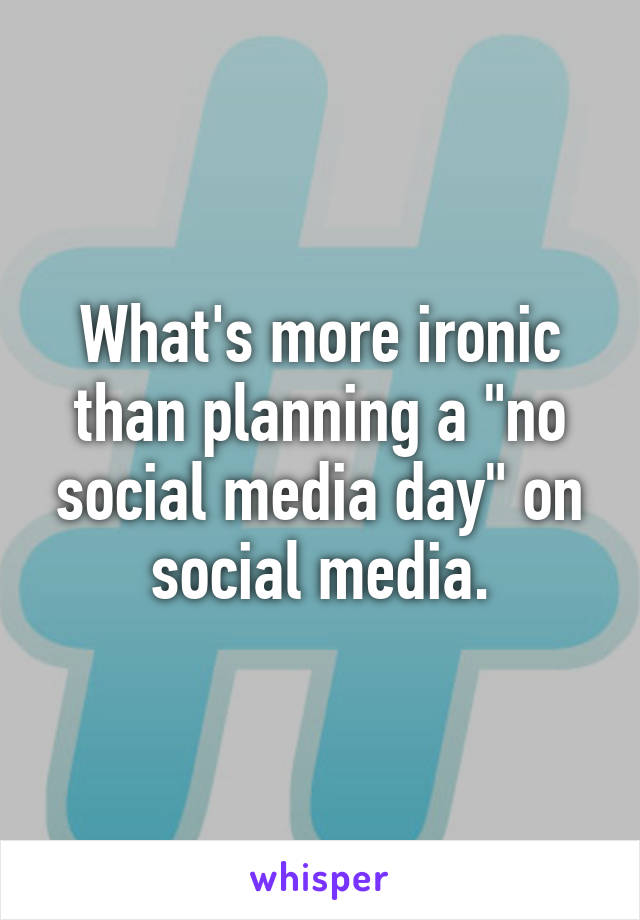 What's more ironic than planning a "no social media day" on social media.