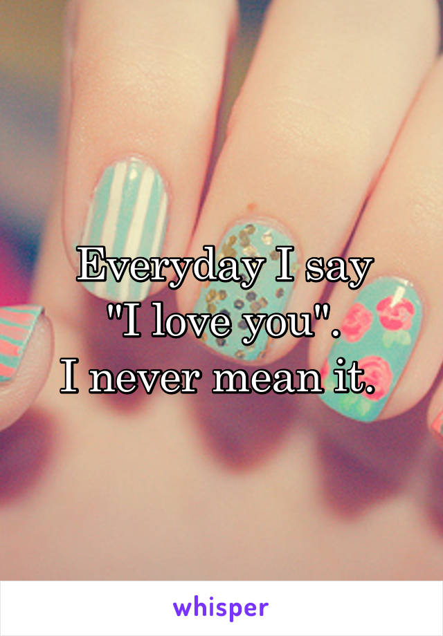 Everyday I say
 "I love you". 
I never mean it. 