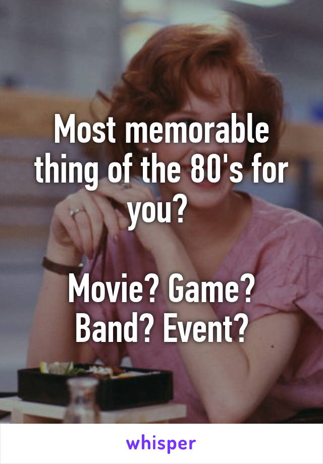 Most memorable thing of the 80's for you? 

Movie? Game? Band? Event?