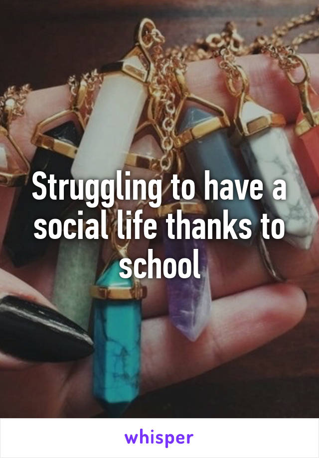 Struggling to have a social life thanks to school