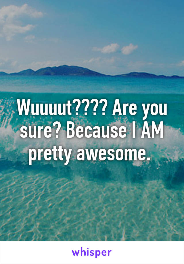 Wuuuut⁉️⁉️ Are you sure? Because I AM pretty awesome. 