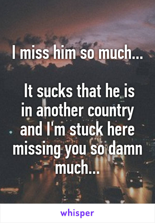 I miss him so much...

 It sucks that he is in another country and I'm stuck here missing you so damn much...