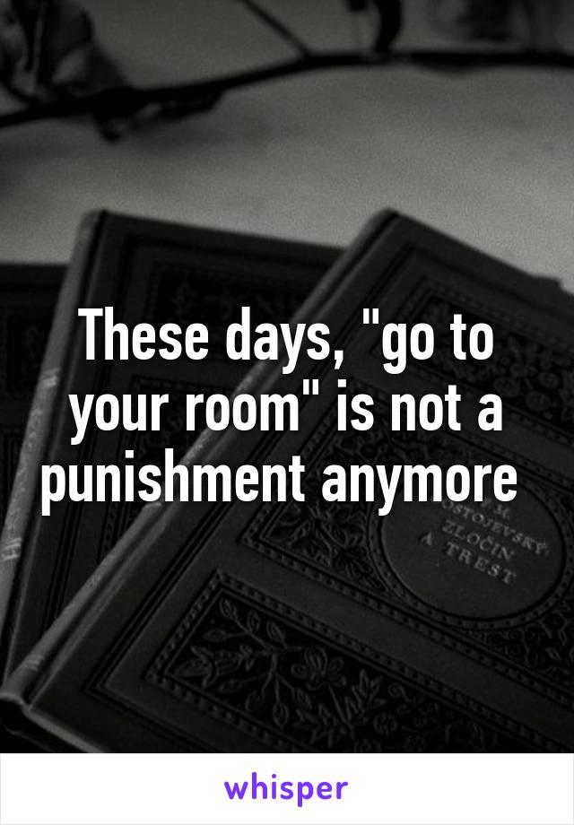 These days, "go to your room" is not a punishment anymore 