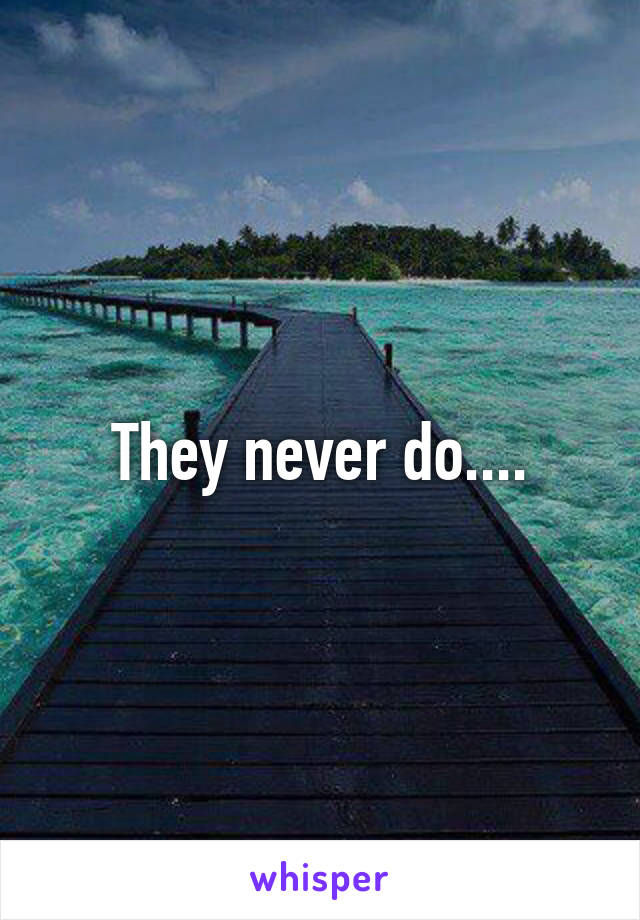 They never do....