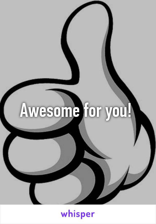 Awesome for you! 