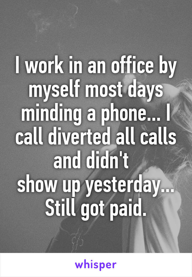 I work in an office by myself most days minding a phone... I call diverted all calls and didn't  
show up yesterday...
Still got paid.