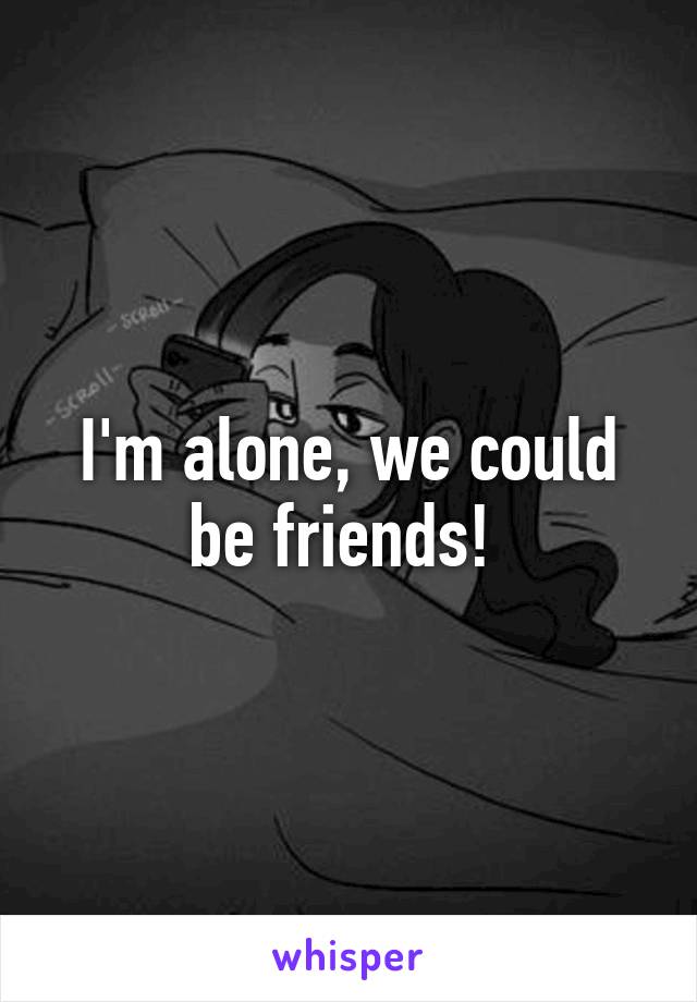 I'm alone, we could be friends! 