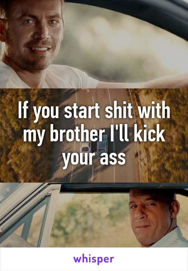 If you start shit with my brother I'll kick your ass