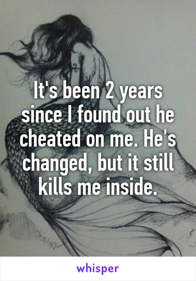 It's been 2 years since I found out he cheated on me. He's changed, but it still kills me inside.