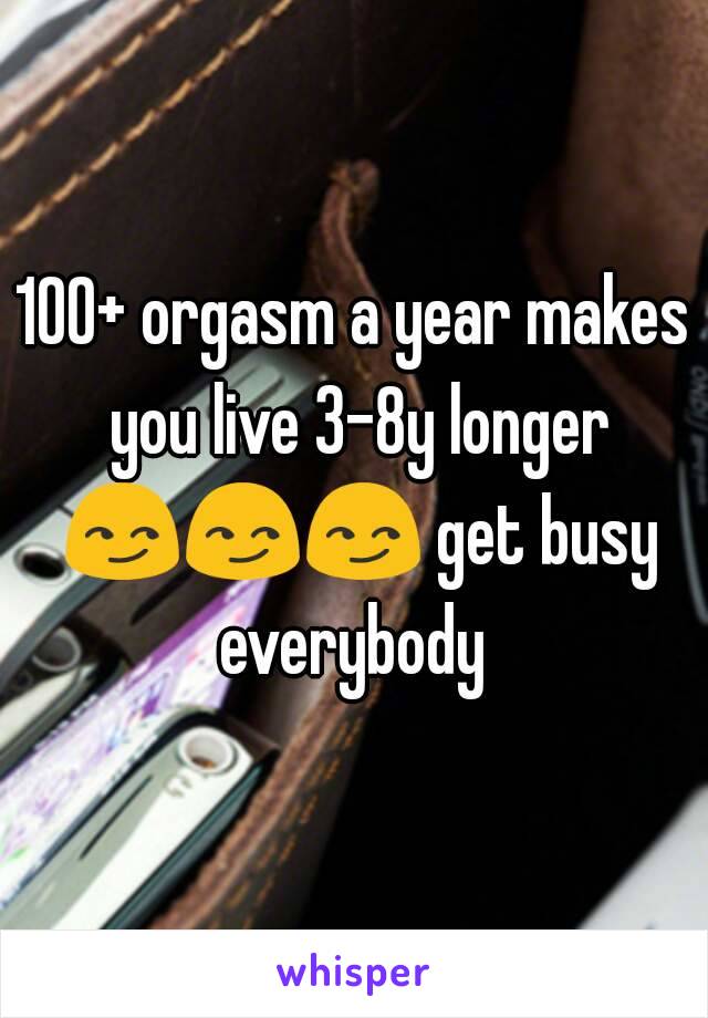 100+ orgasm a year makes you live 3-8y longer 😏😏😏 get busy everybody 