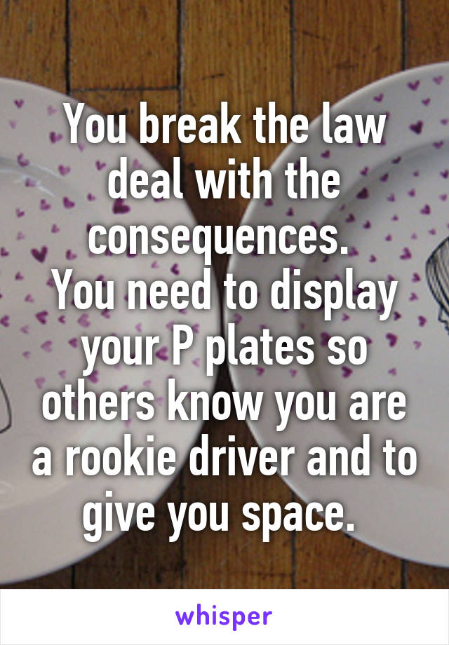 You break the law deal with the consequences. 
You need to display your P plates so others know you are a rookie driver and to give you space. 