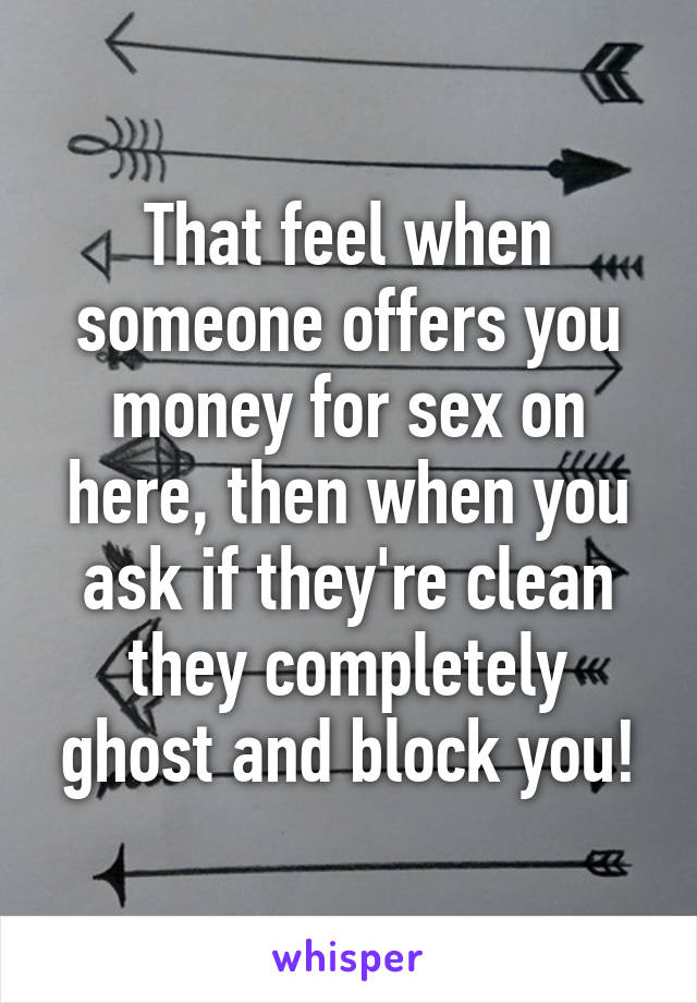 That feel when someone offers you money for sex on here, then when you ask if they're clean they completely ghost and block you!