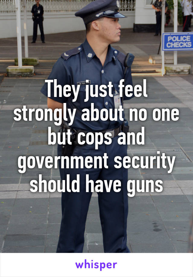 They just feel strongly about no one but cops and government security should have guns