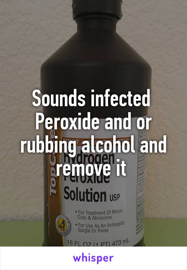 Sounds infected 
Peroxide and or rubbing alcohol and remove it 