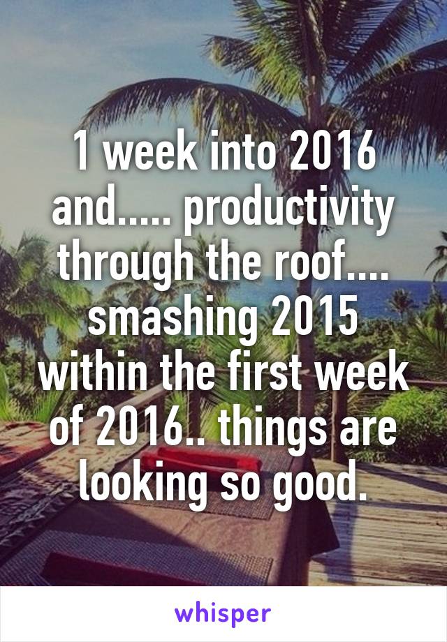 1 week into 2016 and..... productivity through the roof.... smashing 2015 within the first week of 2016.. things are looking so good.