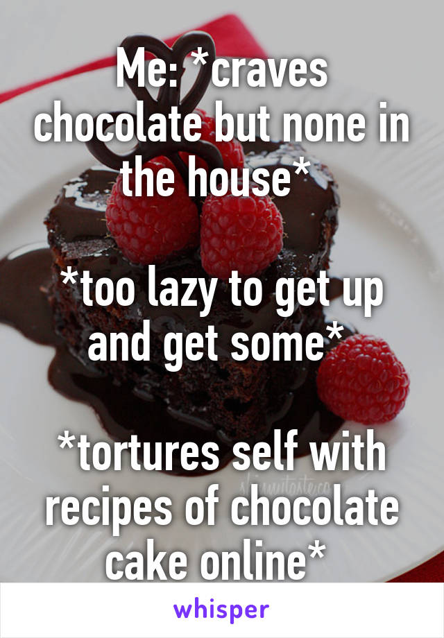 Me: *craves chocolate but none in the house* 

*too lazy to get up and get some* 

*tortures self with recipes of chocolate cake online* 