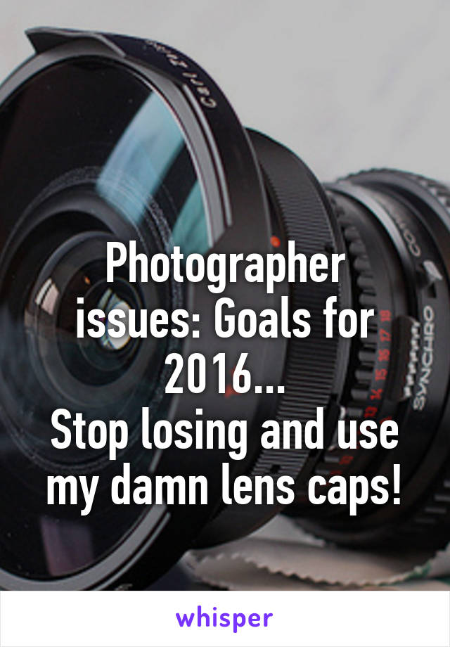 

Photographer issues: Goals for 2016...
Stop losing and use my damn lens caps!