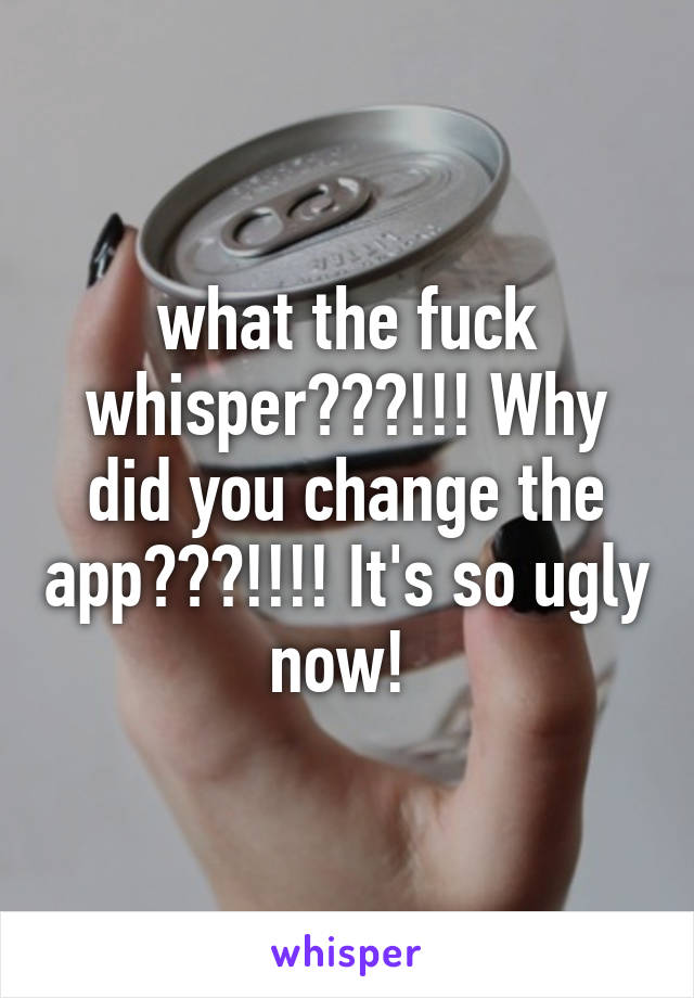 what the fuck whisper???!!! Why did you change the app???!!!! It's so ugly now! 